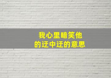 我心里暗笑他的迂中迂的意思