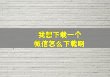 我想下载一个微信怎么下载啊