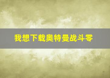 我想下载奥特曼战斗零