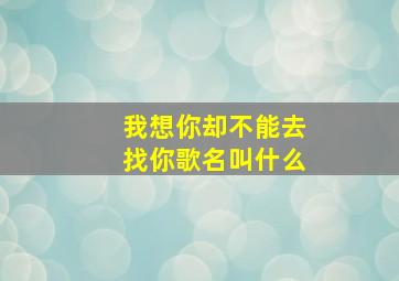 我想你却不能去找你歌名叫什么