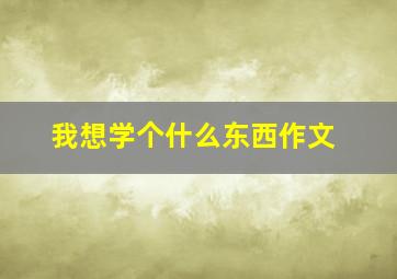 我想学个什么东西作文