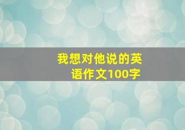 我想对他说的英语作文100字