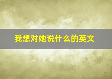 我想对她说什么的英文