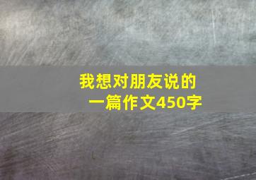 我想对朋友说的一篇作文450字