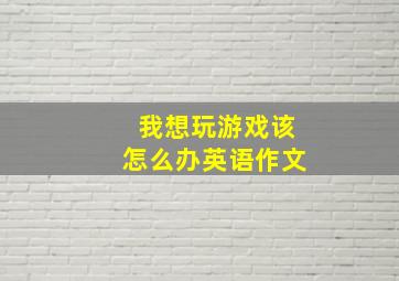 我想玩游戏该怎么办英语作文