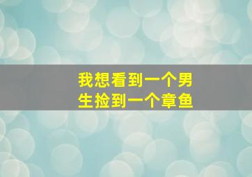 我想看到一个男生捡到一个章鱼