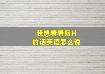 我想看看图片的话英语怎么说