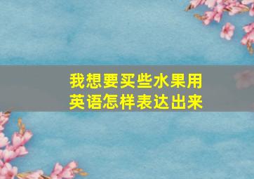 我想要买些水果用英语怎样表达出来