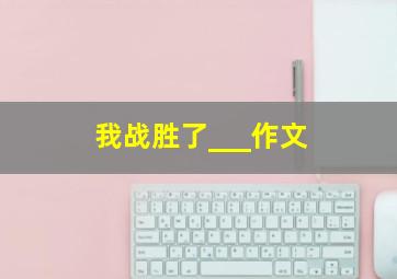 我战胜了___作文