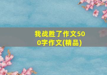 我战胜了作文500字作文(精品)