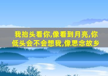 我抬头看你,像看到月亮,你低头会不会想我,像思念故乡