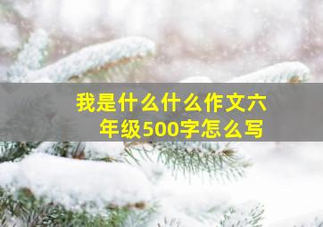 我是什么什么作文六年级500字怎么写