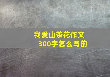 我爱山茶花作文300字怎么写的