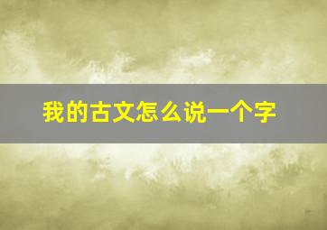 我的古文怎么说一个字