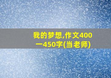 我的梦想,作文400一450字(当老师)