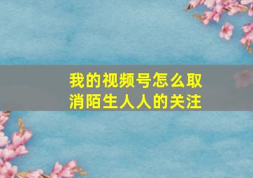 我的视频号怎么取消陌生人人的关注