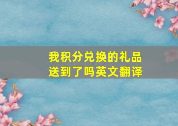 我积分兑换的礼品送到了吗英文翻译