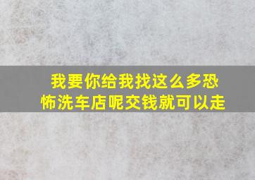 我要你给我找这么多恐怖洗车店呢交钱就可以走