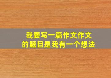 我要写一篇作文作文的题目是我有一个想法