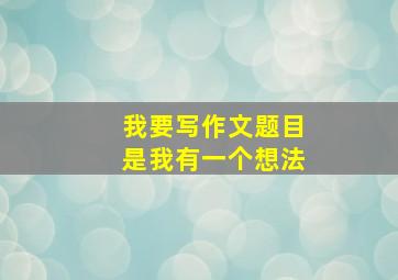 我要写作文题目是我有一个想法