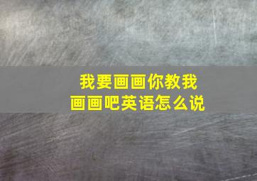 我要画画你教我画画吧英语怎么说