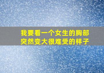 我要看一个女生的胸部突然变大很难受的样子