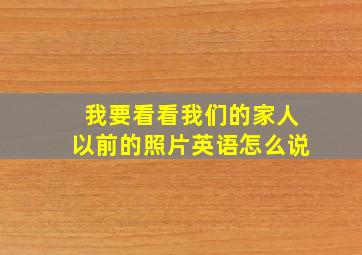 我要看看我们的家人以前的照片英语怎么说