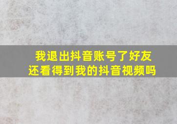 我退出抖音账号了好友还看得到我的抖音视频吗