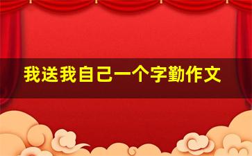 我送我自己一个字勤作文