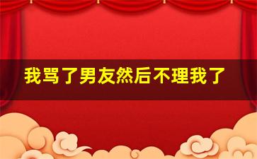 我骂了男友然后不理我了