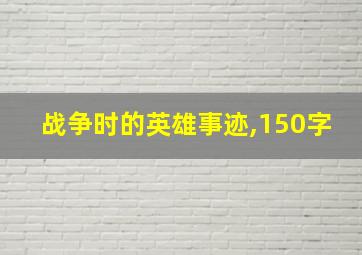 战争时的英雄事迹,150字