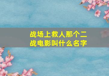 战场上救人那个二战电影叫什么名字