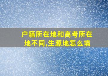 户籍所在地和高考所在地不同,生源地怎么填