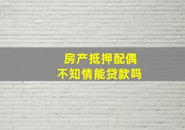 房产抵押配偶不知情能贷款吗