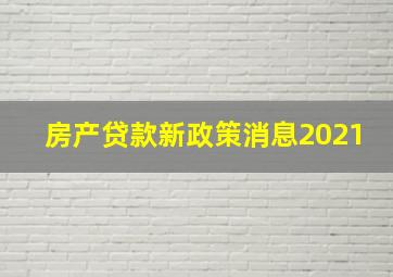 房产贷款新政策消息2021