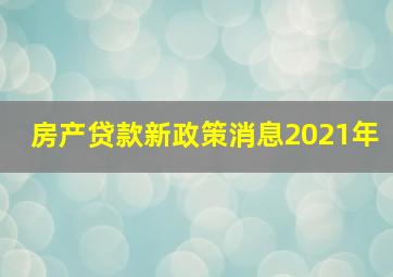 房产贷款新政策消息2021年