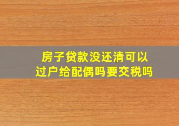 房子贷款没还清可以过户给配偶吗要交税吗