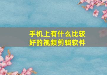 手机上有什么比较好的视频剪辑软件