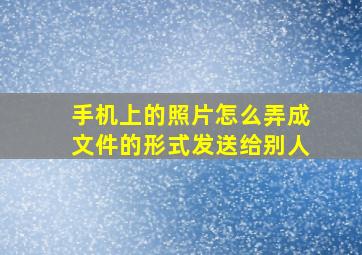 手机上的照片怎么弄成文件的形式发送给别人