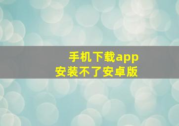 手机下载app安装不了安卓版