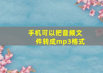 手机可以把音频文件转成mp3格式