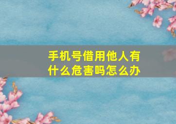 手机号借用他人有什么危害吗怎么办