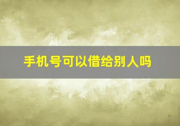 手机号可以借给别人吗