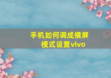 手机如何调成横屏模式设置vivo