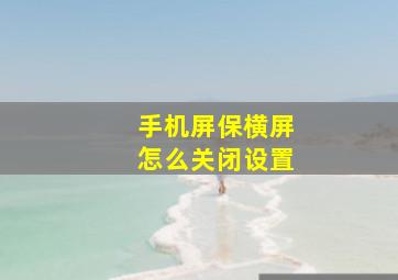 手机屏保横屏怎么关闭设置