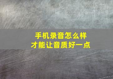 手机录音怎么样才能让音质好一点