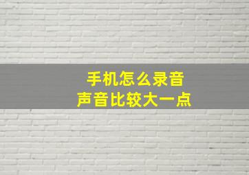 手机怎么录音声音比较大一点