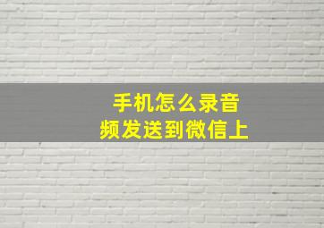 手机怎么录音频发送到微信上