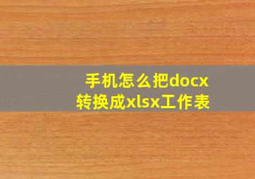 手机怎么把docx转换成xlsx工作表