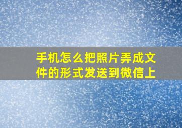 手机怎么把照片弄成文件的形式发送到微信上